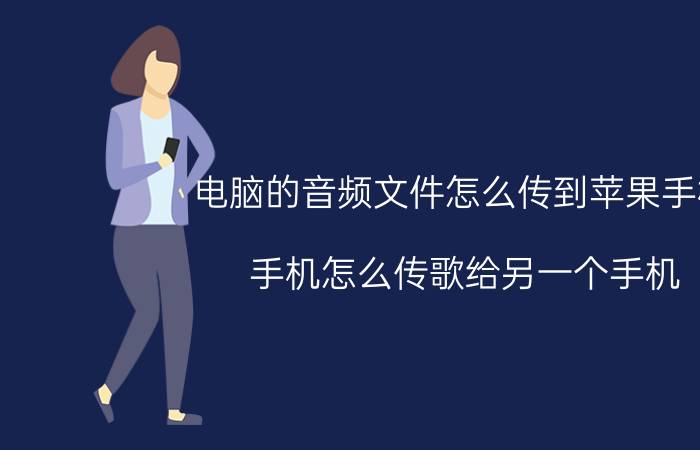 电脑的音频文件怎么传到苹果手机 手机怎么传歌给另一个手机？